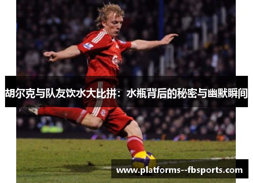 胡尔克与队友饮水大比拼:水瓶背后的秘密与幽默瞬间 胡尔克与队友饮水大比拼:水瓶背后的秘密与幽默瞬间