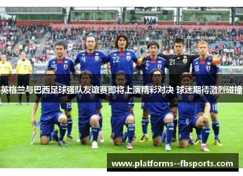 英格兰与巴西足球强队友谊赛即将上演精彩对决 球迷期待激烈碰撞 英格兰与巴西足球强队友谊赛即将上演精彩对决 球迷期待激烈碰撞
