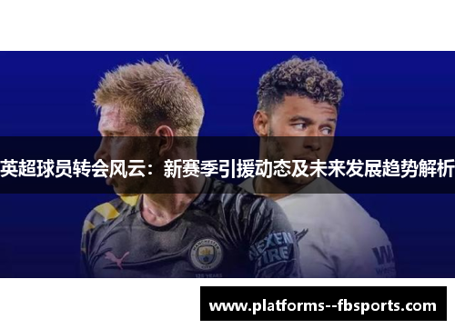 英超球员转会风云:新赛季引援动态及未来发展趋势解析 英超球员转会风云:新赛季引援动态及未来发展趋势解析