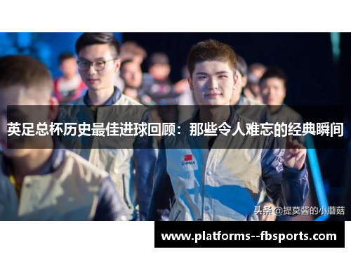 英足总杯历史最佳进球回顾：那些令人难忘的经典瞬间