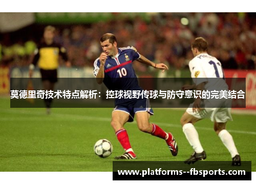 莫德里奇技术特点解析：控球视野传球与防守意识的完美结合