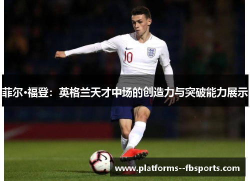 菲尔·福登:英格兰天才中场的创造力与突破能力展示 菲尔·福登:英格兰天才中场的创造力与突破能力展示
