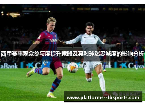 西甲赛事观众参与度提升策略及其对球迷忠诚度的影响分析 西甲赛事观众参与度提升策略及其对球迷忠诚度的影响分析