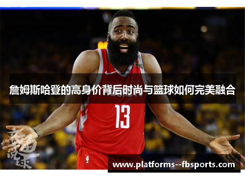 詹姆斯哈登的高身价背后时尚与篮球如何完美融合