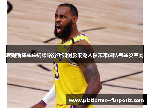 詹姆斯降薪续约策略分析如何影响湖人队未来建队与薪资空间