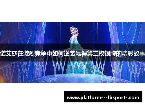 诺艾莎在激烈竞争中如何逆袭赢得第二枚银牌的精彩故事 诺艾莎在激烈竞争中如何逆袭赢得第二枚银牌的精彩故事
