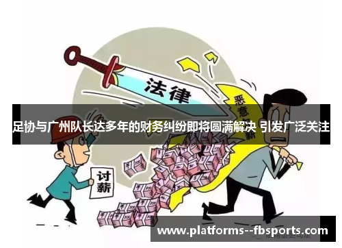 足协与广州队长达多年的财务纠纷即将圆满解决 引发广泛关注