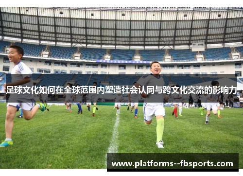 足球文化如何在全球范围内塑造社会认同与跨文化交流的影响力