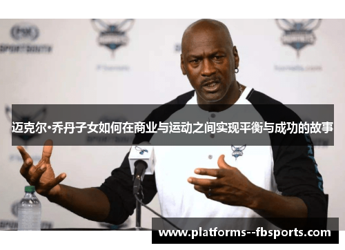迈克尔·乔丹子女如何在商业与运动之间实现平衡与成功的故事