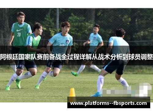 阿根廷国家队赛前备战全过程详解从战术分析到球员调整