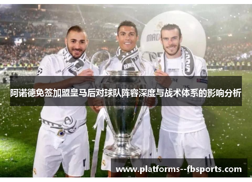 阿诺德免签加盟皇马后对球队阵容深度与战术体系的影响分析 阿诺德免签加盟皇马后对球队阵容深度与战术体系的影响分析