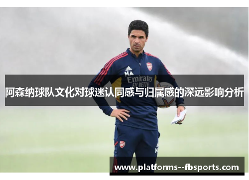 阿森纳球队文化对球迷认同感与归属感的深远影响分析 阿森纳球队文化对球迷认同感与归属感的深远影响分析