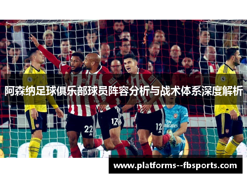 阿森纳足球俱乐部球员阵容分析与战术体系深度解析 阿森纳足球俱乐部球员阵容分析与战术体系深度解析