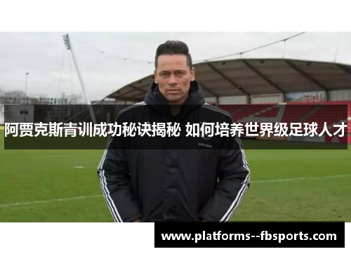 阿贾克斯青训成功秘诀揭秘 如何培养世界级足球人才 阿贾克斯青训成功秘诀揭秘 如何培养世界级足球人才