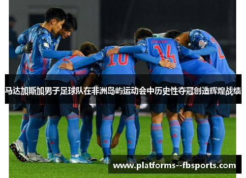 马达加斯加男子足球队在非洲岛屿运动会中历史性夺冠创造辉煌战绩