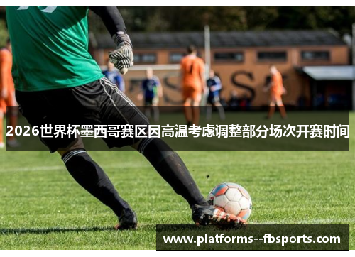 2026世界杯墨西哥赛区因高温考虑调整部分场次开赛时间 2026世界杯墨西哥赛区因高温考虑调整部分场次开赛时间