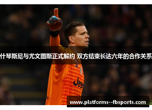 什琴斯尼与尤文图斯正式解约 双方结束长达六年的合作关系