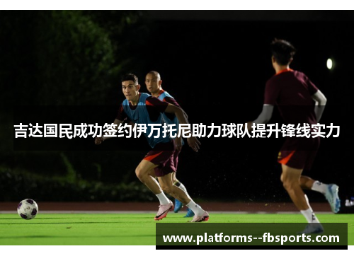 吉达国民成功签约伊万托尼助力球队提升锋线实力 吉达国民成功签约伊万托尼助力球队提升锋线实力