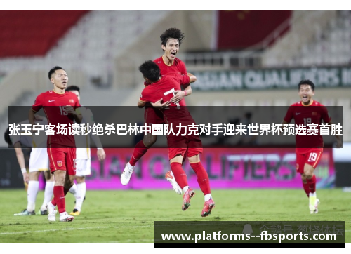 张玉宁客场读秒绝杀巴林中国队力克对手迎来世界杯预选赛首胜
