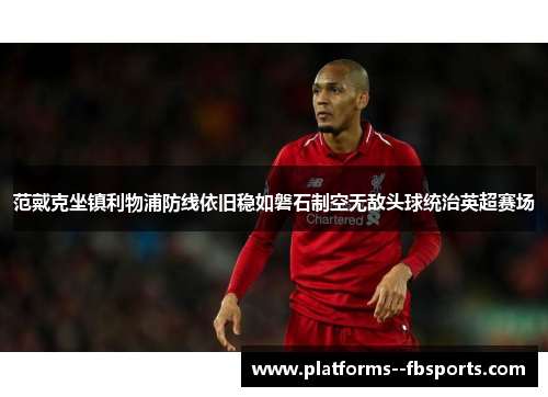 范戴克坐镇利物浦防线依旧稳如磐石制空无敌头球统治英超赛场