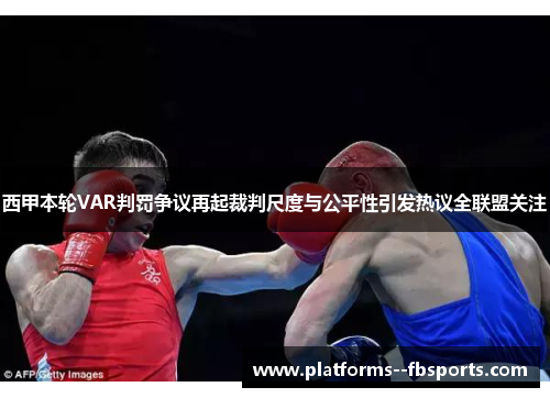 西甲本轮VAR判罚争议再起裁判尺度与公平性引发热议全联盟关注