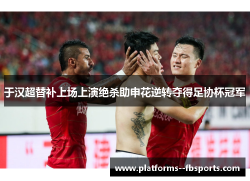于汉超替补上场上演绝杀助申花逆转夺得足协杯冠军