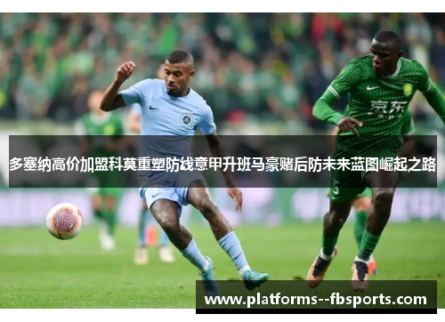 多塞纳高价加盟科莫重塑防线意甲升班马豪赌后防未来蓝图崛起之路