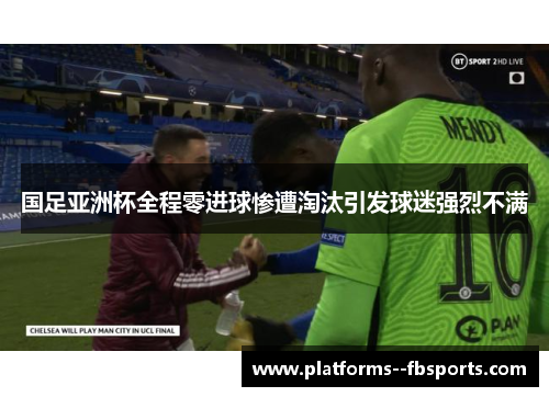 国足亚洲杯全程零进球惨遭淘汰引发球迷强烈不满