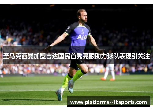 圣马克西曼加盟吉达国民首秀亮眼助力球队表现引关注