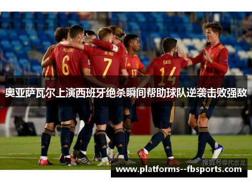 奥亚萨瓦尔上演西班牙绝杀瞬间帮助球队逆袭击败强敌