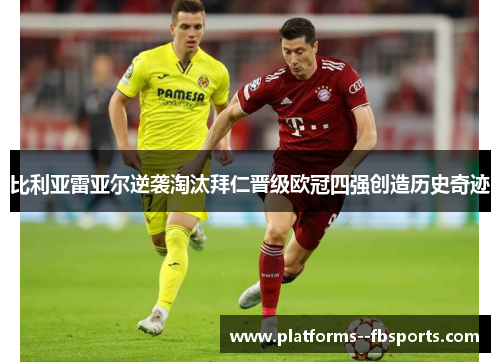 比利亚雷亚尔逆袭淘汰拜仁晋级欧冠四强创造历史奇迹