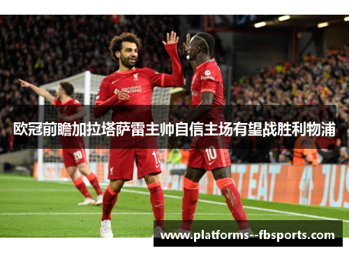 欧冠前瞻加拉塔萨雷主帅自信主场有望战胜利物浦