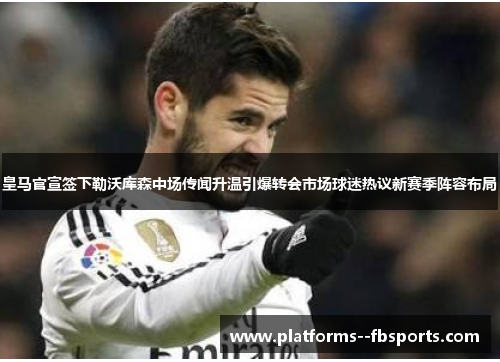 皇马官宣签下勒沃库森中场传闻升温引爆转会市场球迷热议新赛季阵容布局