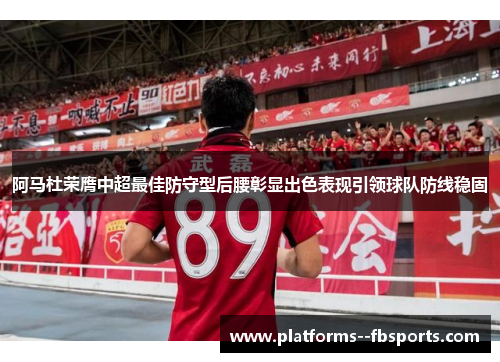 阿马杜荣膺中超最佳防守型后腰彰显出色表现引领球队防线稳固