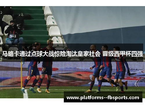 马略卡通过点球大战惊险淘汰皇家社会 晋级西甲杯四强 马略卡通过点球大战惊险淘汰皇家社会 晋级西甲杯四强
