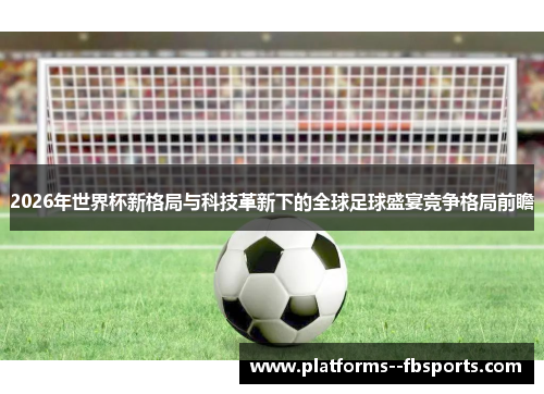 2026年世界杯新格局与科技革新下的全球足球盛宴竞争格局前瞻 2026年世界杯新格局与科技革新下的全球足球盛宴竞争格局前瞻