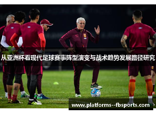 从亚洲杯看现代足球赛事阵型演变与战术趋势发展路径研究