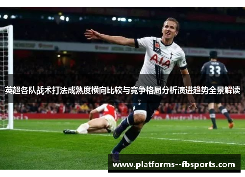 英超各队战术打法成熟度横向比较与竞争格局分析演进趋势全景解读 英超各队战术打法成熟度横向比较与竞争格局分析演进趋势全景解读