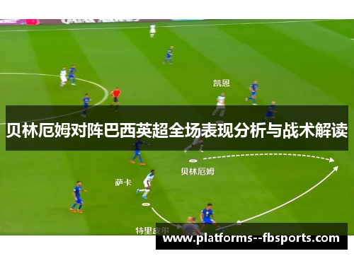 贝林厄姆对阵巴西英超全场表现分析与战术解读