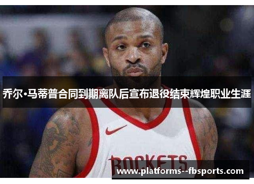 乔尔·马蒂普合同到期离队后宣布退役结束辉煌职业生涯 乔尔·马蒂普合同到期离队后宣布退役结束辉煌职业生涯