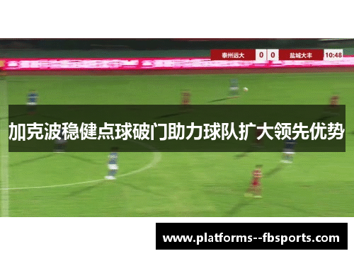 加克波稳健点球破门助力球队扩大领先优势 加克波稳健点球破门助力球队扩大领先优势