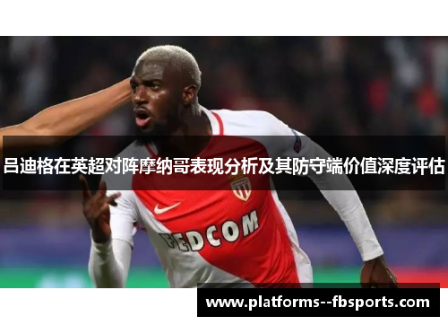 吕迪格在英超对阵摩纳哥表现分析及其防守端价值深度评估 吕迪格在英超对阵摩纳哥表现分析及其防守端价值深度评估