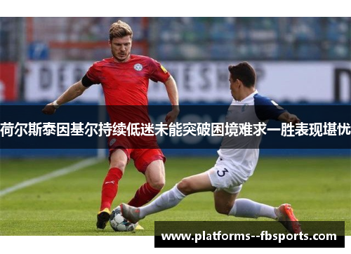 荷尔斯泰因基尔持续低迷未能突破困境难求一胜表现堪忧 荷尔斯泰因基尔持续低迷未能突破困境难求一胜表现堪忧