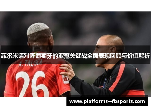 菲尔米诺对阵葡萄牙的亚冠关键战全面表现回顾与价值解析