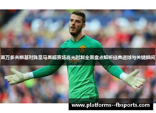 莱万多夫斯基对阵皇马英超赛场高光时刻全面盘点解析经典进球与关键瞬间